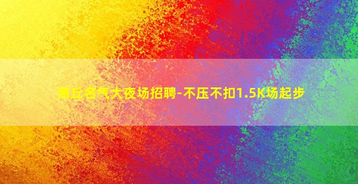 商丘名气大夜场招聘-不压不扣1.5K场起步