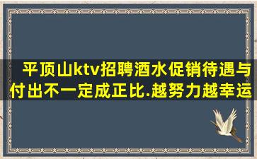 平顶山ktv招聘酒水促销待遇与付出不一定成正比.越努力越幸运